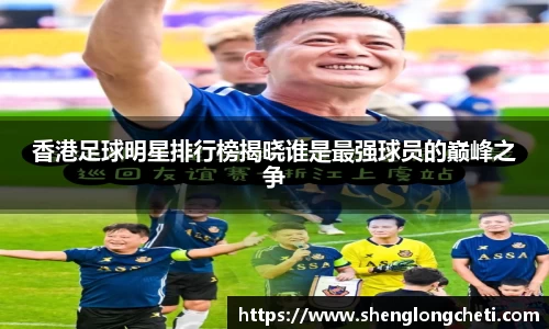 香港足球明星排行榜揭晓谁是最强球员的巅峰之争