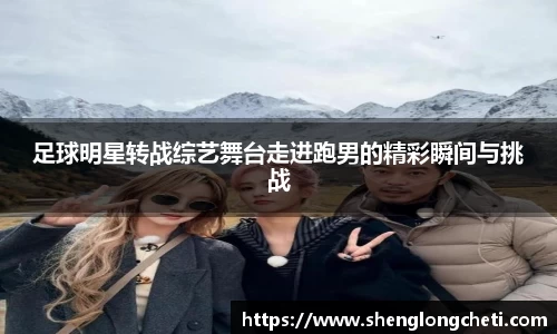 足球明星转战综艺舞台走进跑男的精彩瞬间与挑战
